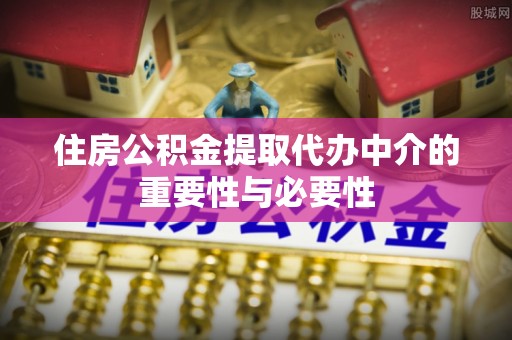 黑龙江住房公积金提取代办中介的重要性与必要性