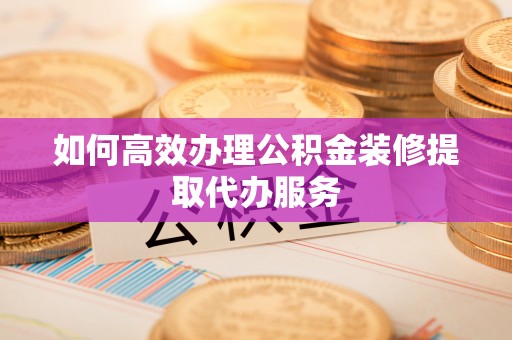 黑龙江如何高效办理公积金装修提取代办服务