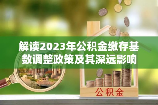 黑龙江解读2023年公积金缴存基数调整政策及其深远影响