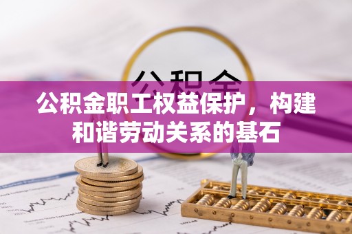 黑龙江公积金职工权益保护，构建和谐劳动关系的基石