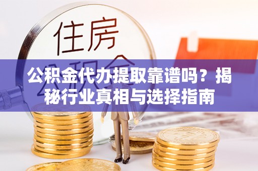 黑龙江公积金代办提取靠谱吗？揭秘行业真相与选择指南