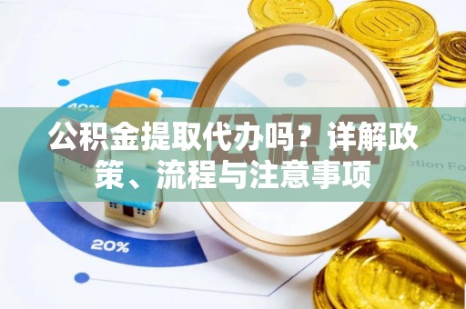 黑龙江公积金提取代办吗？详解政策、流程与注意事项