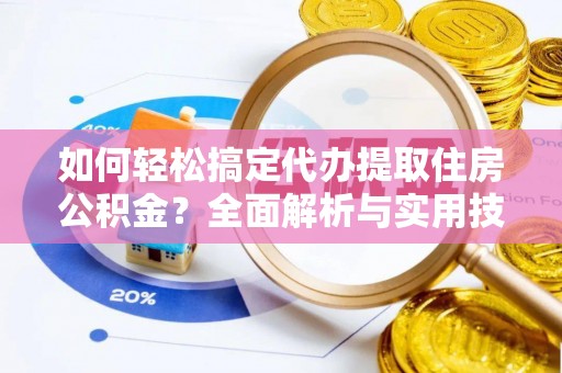 黑龙江如何轻松搞定代办提取住房公积金？全面解析与实用技巧