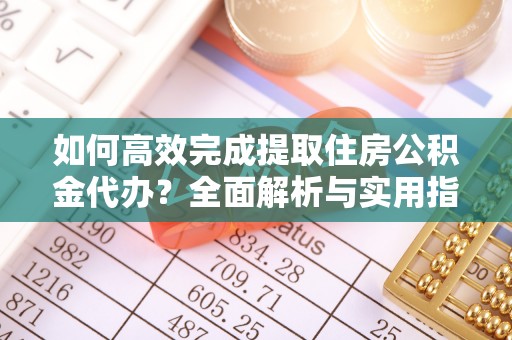 黑龙江如何高效完成提取住房公积金代办？全面解析与实用指南