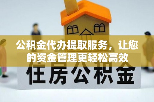 黑龙江公积金代办提取服务，让您的资金管理更轻松高效