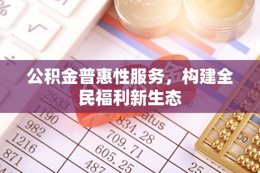 黑龙江公积金普惠性服务，构建全民福利新生态