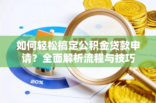 黑龙江如何轻松搞定公积金贷款申请？全面解析流程与技巧