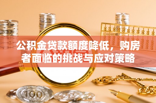 黑龙江公积金贷款额度降低，购房者面临的挑战与应对策略