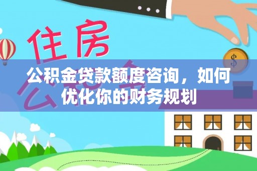 黑龙江公积金贷款额度咨询，如何优化你的财务规划