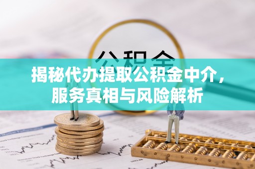 黑龙江揭秘代办提取公积金中介，服务真相与风险解析