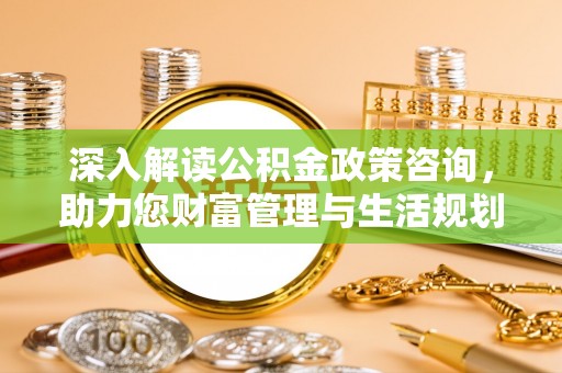 黑龙江深入解读公积金政策咨询，助力您财富管理与生活规划