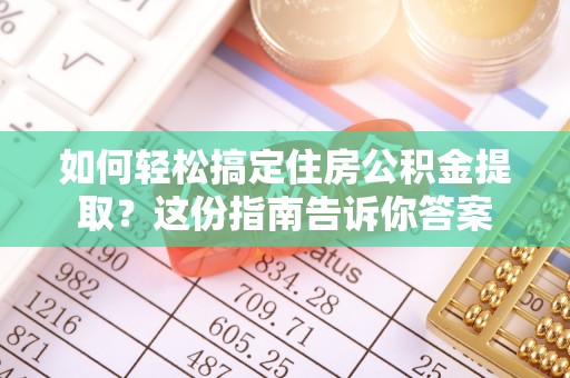 黑龙江如何轻松搞定住房公积金提取？这份指南告诉你答案