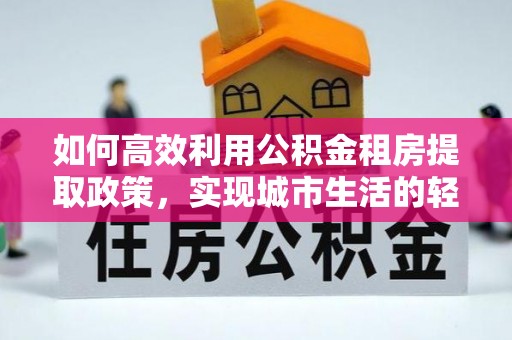 黑龙江如何高效利用公积金租房提取政策，实现城市生活的轻松负担