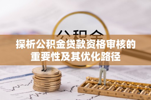 黑龙江探析公积金贷款资格审核的重要性及其优化路径