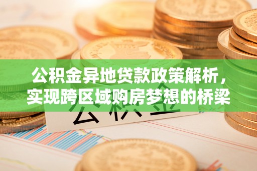 黑龙江公积金异地贷款政策解析，实现跨区域购房梦想的桥梁