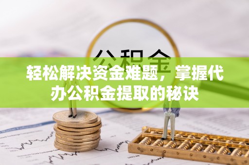 黑龙江轻松解决资金难题，掌握代办公积金提取的秘诀