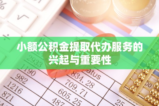 黑龙江小额公积金提取代办服务的兴起与重要性
