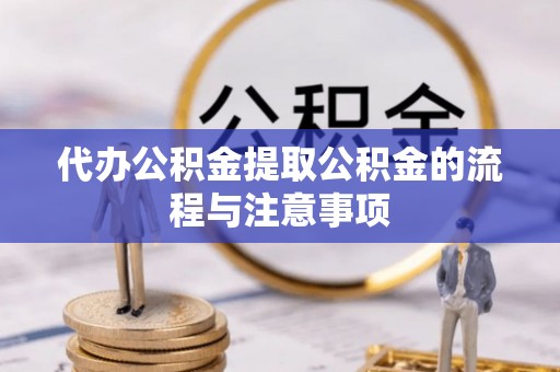 黑龙江代办公积金提取公积金的流程与注意事项