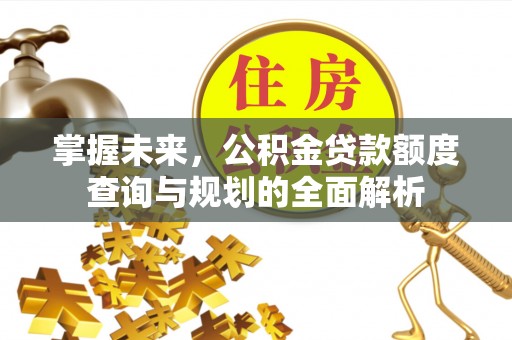 黑龙江掌握未来，公积金贷款额度查询与规划的全面解析