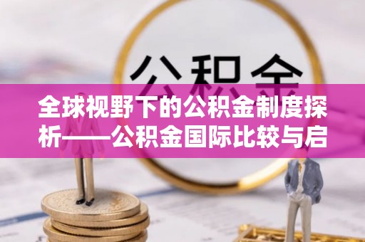 黑龙江全球视野下的公积金制度探析——公积金国际比较与启示