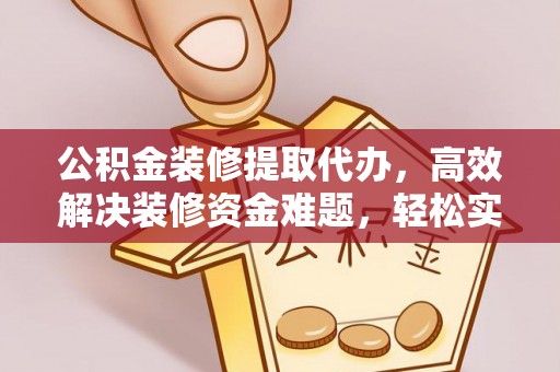 黑龙江公积金装修提取代办，高效解决装修资金难题，轻松实现家居梦想