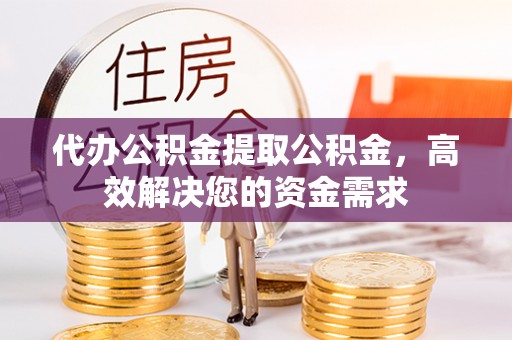 黑龙江代办公积金提取公积金，高效解决您的资金需求