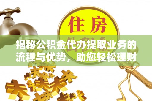 黑龙江揭秘公积金代办提取业务的流程与优势，助您轻松理财
