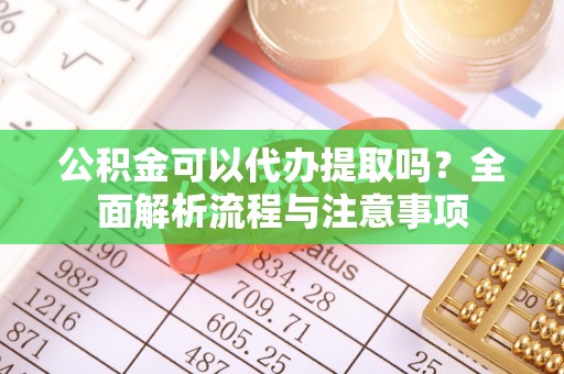 黑龙江公积金可以代办提取吗？全面解析流程与注意事项
