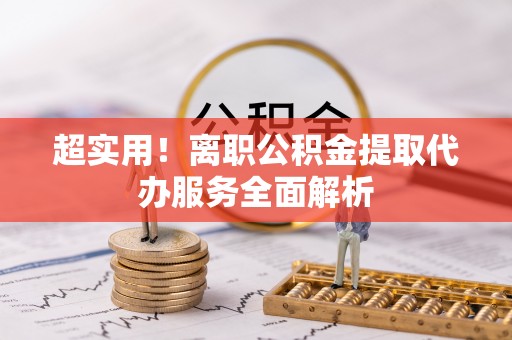 黑龙江超实用！离职公积金提取代办服务全面解析