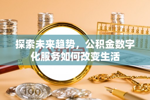 黑龙江探索未来趋势，公积金数字化服务如何改变生活