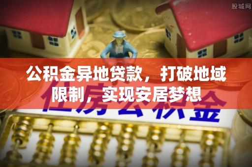 黑龙江公积金异地贷款，打破地域限制，实现安居梦想