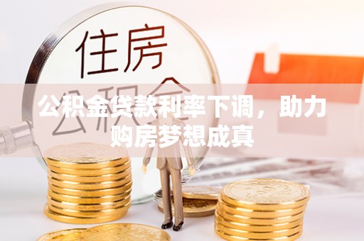 黑龙江公积金贷款利率下调，助力购房梦想成真
