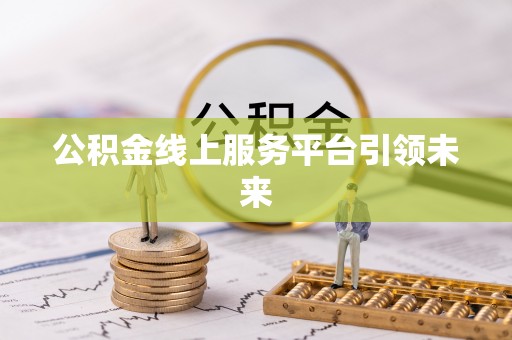 黑龙江公积金线上服务平台引领未来