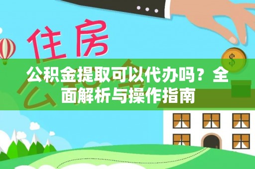 黑龙江公积金提取可以代办吗？全面解析与操作指南