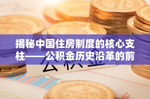 黑龙江揭秘中国住房制度的核心支柱——公积金历史沿革的前世今生