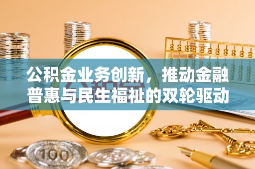 黑龙江公积金业务创新，推动金融普惠与民生福祉的双轮驱动