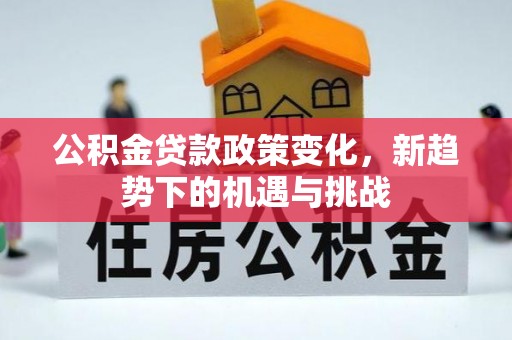 黑龙江公积金贷款政策变化，新趋势下的机遇与挑战