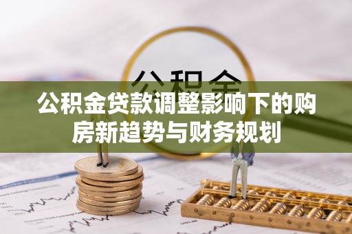 黑龙江公积金贷款调整影响下的购房新趋势与财务规划