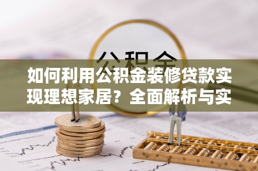 黑龙江如何利用公积金装修贷款实现理想家居？全面解析与实用建议