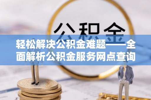 黑龙江轻松解决公积金难题——全面解析公积金服务网点查询技巧