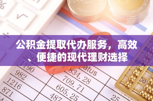黑龙江公积金提取代办服务，高效、便捷的现代理财选择