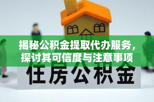 黑龙江揭秘公积金提取代办服务，探讨其可信度与注意事项