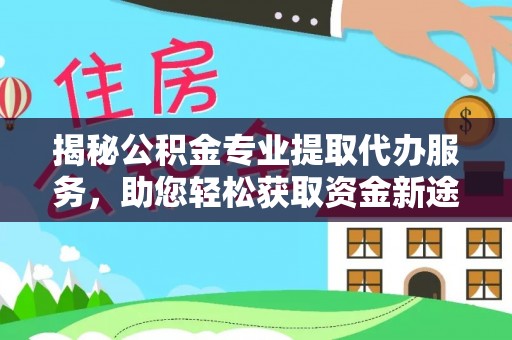 黑龙江揭秘公积金专业提取代办服务，助您轻松获取资金新途径