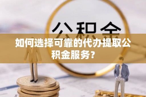 黑龙江如何选择可靠的代办提取公积金服务？