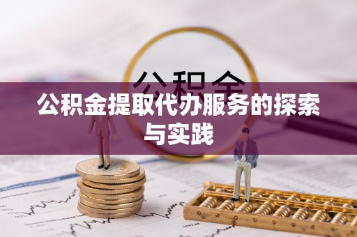 黑龙江公积金提取代办服务的探索与实践