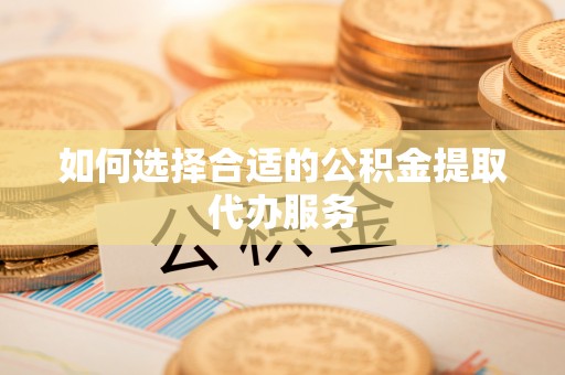 黑龙江如何选择合适的公积金提取代办服务