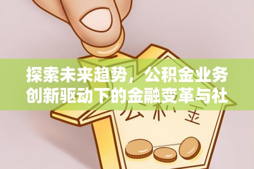 黑龙江探索未来趋势，公积金业务创新驱动下的金融变革与社会价值