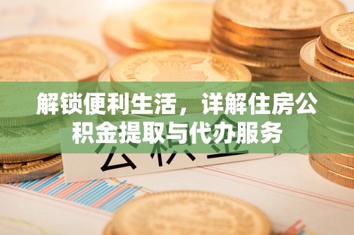 黑龙江解锁便利生活，详解住房公积金提取与代办服务