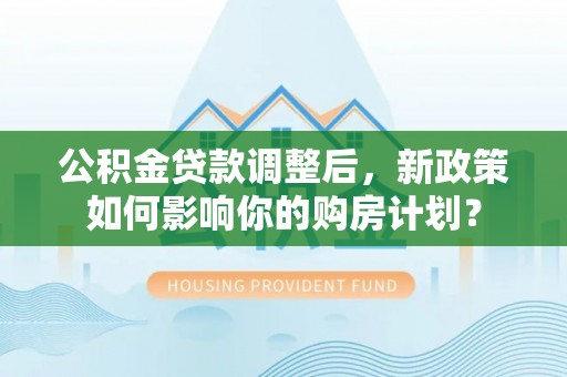 黑龙江公积金贷款调整后，新政策如何影响你的购房计划？