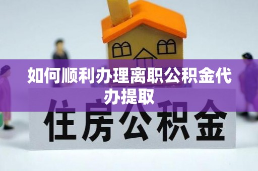 黑龙江如何顺利办理离职公积金代办提取